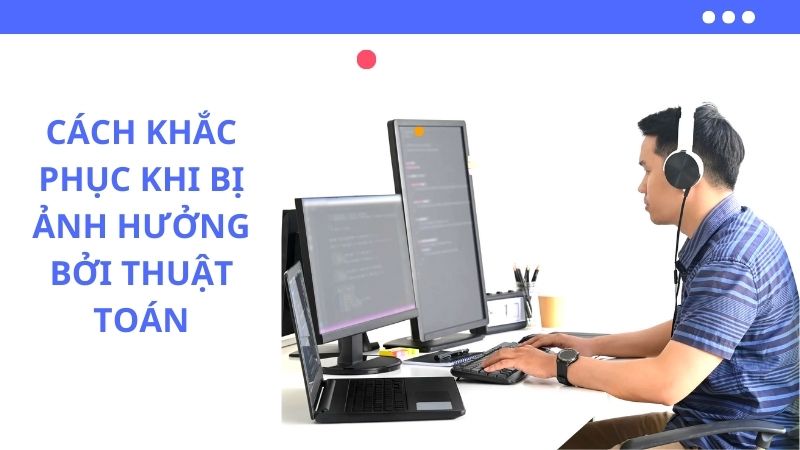 Cách Khắc Phục Khi Bị Ảnh Hưởng Bởi Thuật Toán